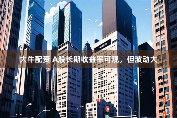 大牛配资 A股长期收益率可观，但波动大