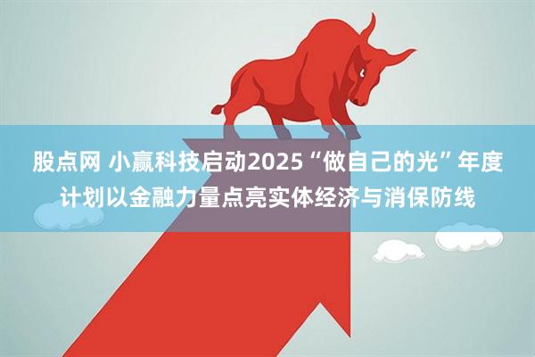 股点网 小赢科技启动2025“做自己的光”年度计划以金融力量点亮实体经济与消保防线