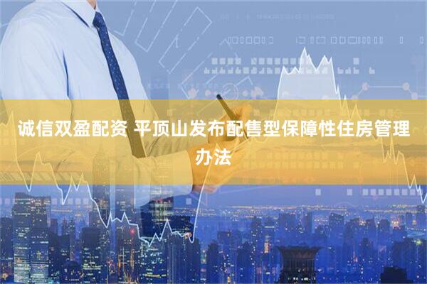 诚信双盈配资 平顶山发布配售型保障性住房管理办法