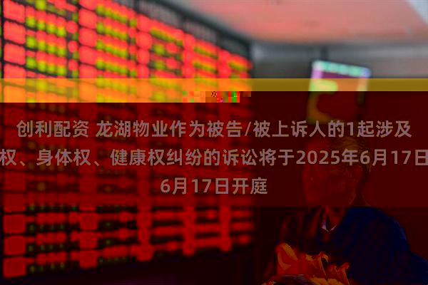 创利配资 龙湖物业作为被告/被上诉人的1起涉及生命权、身体权、健康权纠纷的诉讼将于2025年6月17日开庭