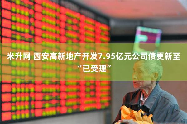 米升网 西安高新地产开发7.95亿元公司债更新至“已受理”