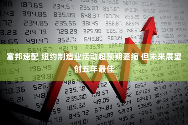 富邦速配 纽约制造业活动超预期萎缩 但未来展望创五年最佳
