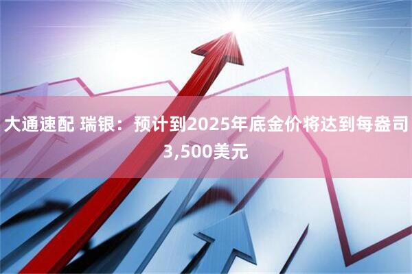 大通速配 瑞银：预计到2025年底金价将达到每盎司3,500美元