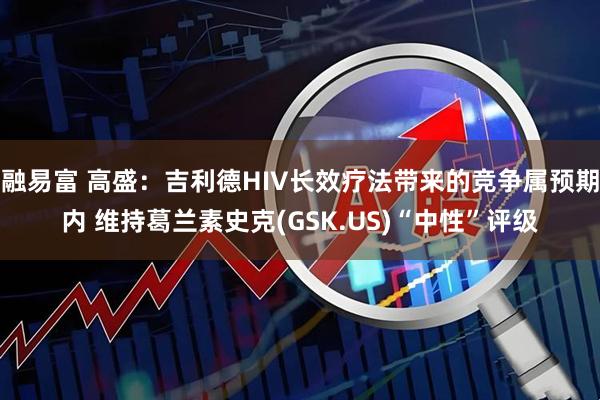 融易富 高盛：吉利德HIV长效疗法带来的竞争属预期内 维持葛兰素史克(GSK.US)“中性”评级
