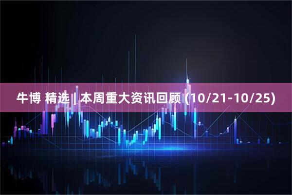 牛博 精选 | 本周重大资讯回顾 (10/21-10/25)
