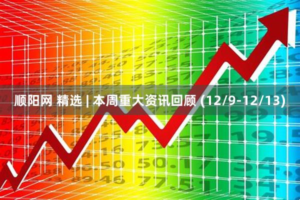 顺阳网 精选 | 本周重大资讯回顾 (12/9-12/13)