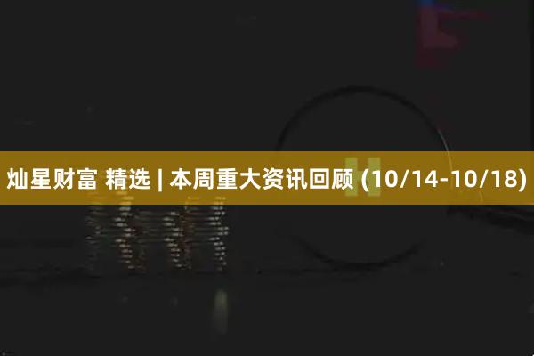 灿星财富 精选 | 本周重大资讯回顾 (10/14-10/18)
