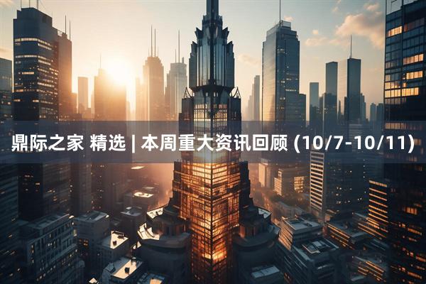 鼎际之家 精选 | 本周重大资讯回顾 (10/7-10/11)