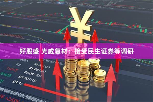 好股盛 光威复材：接受民生证券等调研