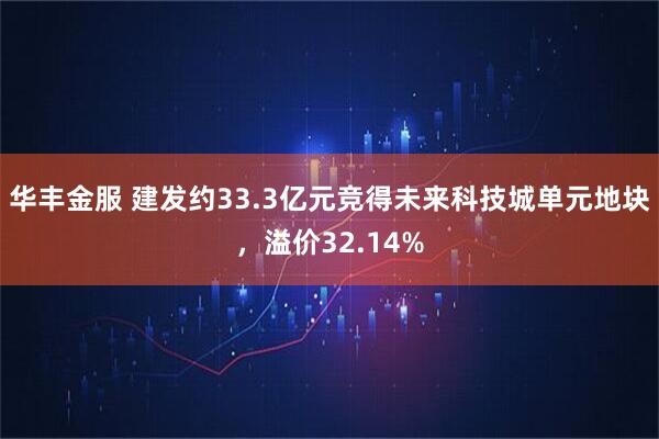 华丰金服 建发约33.3亿元竞得未来科技城单元地块，溢价32.14%