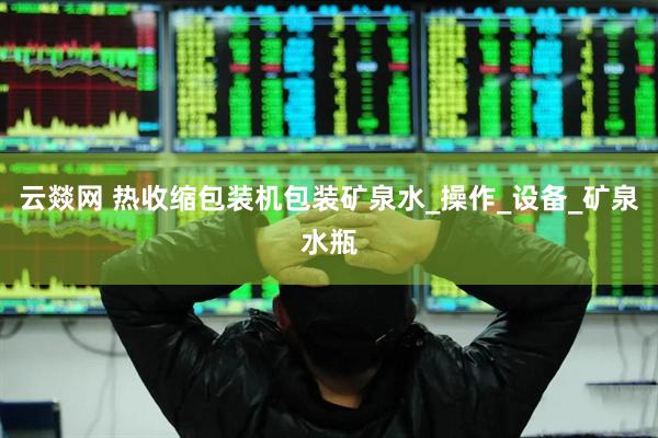 云燚网 热收缩包装机包装矿泉水_操作_设备_矿泉水瓶