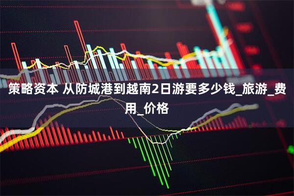 策略资本 从防城港到越南2日游要多少钱_旅游_费用_价格