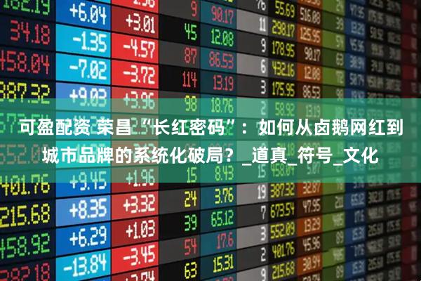 可盈配资 荣昌 “长红密码”：如何从卤鹅网红到城市品牌的系统化破局？_道真_符号_文化