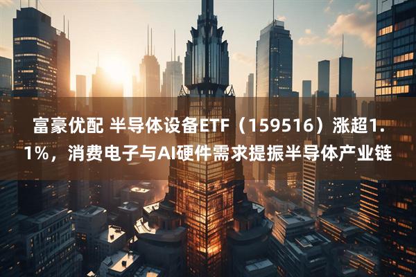 富豪优配 半导体设备ETF（159516）涨超1.1%，消费电子与AI硬件需求提振半导体产业链
