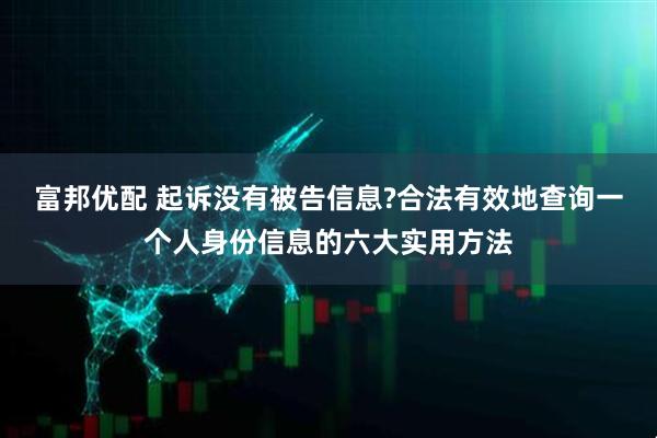 富邦优配 起诉没有被告信息?合法有效地查询一个人身份信息的六大实用方法