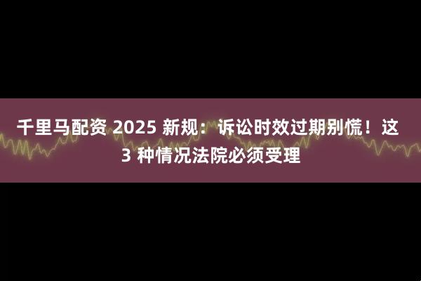 千里马配资 2025 新规：诉讼时效过期别慌！这 3 种情况法院必须受理