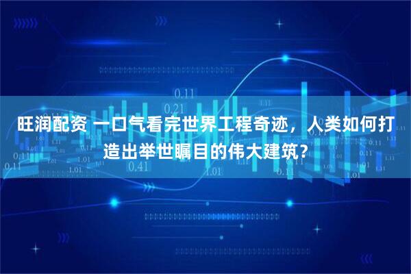 旺润配资 一口气看完世界工程奇迹，人类如何打造出举世瞩目的伟大建筑？