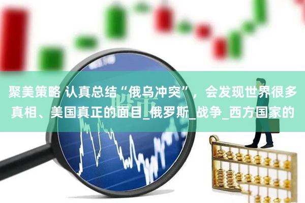 聚美策略 认真总结“俄乌冲突”，会发现世界很多真相、美国真正的面目_俄罗斯_战争_西方国家的