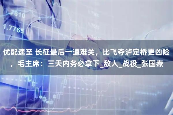 优配速至 长征最后一道难关，比飞夺泸定桥更凶险，毛主席：三天内务必拿下_敌人_战役_张国焘