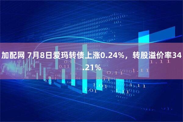 加配网 7月8日爱玛转债上涨0.24%，转股溢价率34.21%