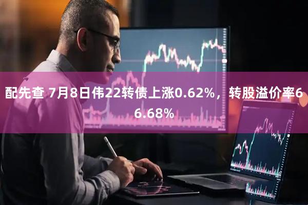 配先查 7月8日伟22转债上涨0.62%，转股溢价率66.68%