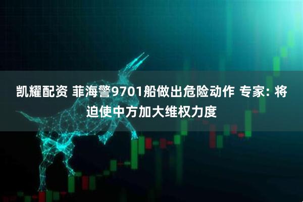 凯耀配资 菲海警9701船做出危险动作 专家: 将迫使中方加大维权力度