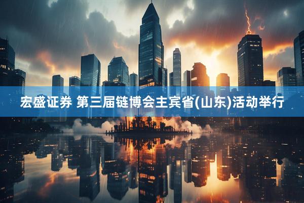 宏盛证券 第三届链博会主宾省(山东)活动举行