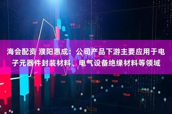 海会配资 濮阳惠成：公司产品下游主要应用于电子元器件封装材料、电气设备绝缘材料等领域