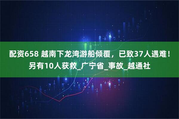 配资658 越南下龙湾游船倾覆，已致37人遇难！另有10人获救_广宁省_事故_越通社