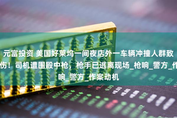 元富投资 美国好莱坞一间夜店外一车辆冲撞人群致30人受伤！司机遭围殴中枪，枪手已逃离现场_枪响_警方_作案动机