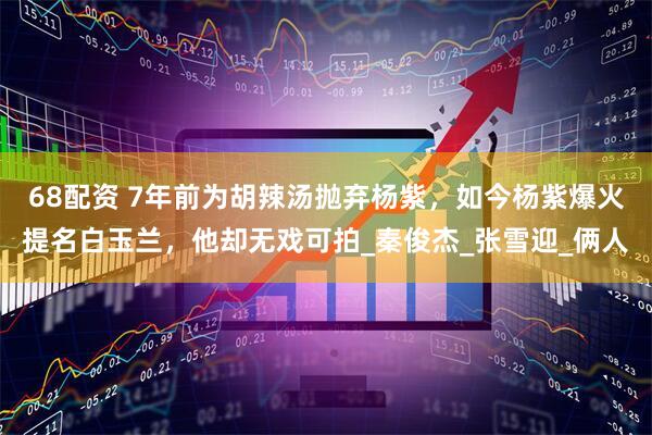 68配资 7年前为胡辣汤抛弃杨紫，如今杨紫爆火提名白玉兰，他却无戏可拍_秦俊杰_张雪迎_俩人