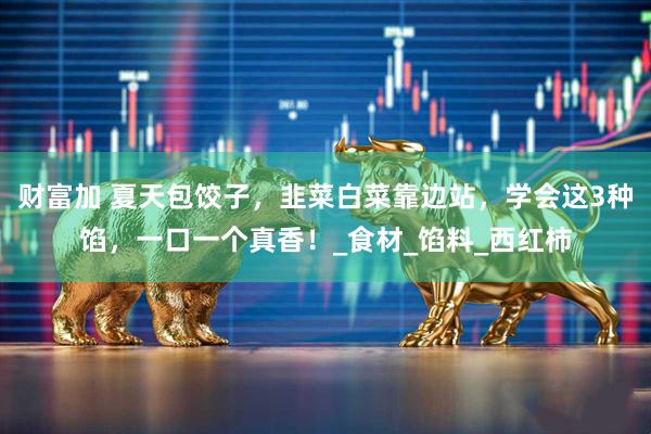 财富加 夏天包饺子，韭菜白菜靠边站，学会这3种馅，一口一个真香！_食材_馅料_西红柿