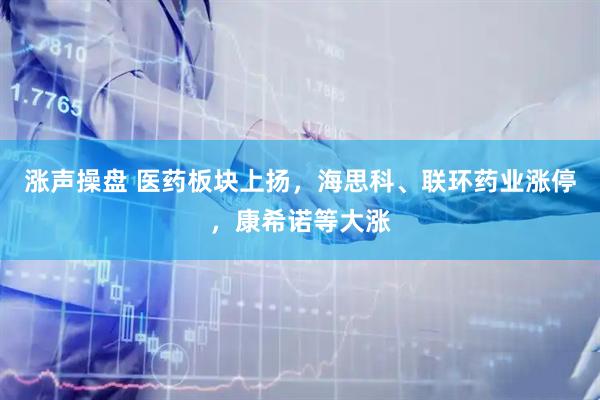 涨声操盘 医药板块上扬，海思科、联环药业涨停，康希诺等大涨