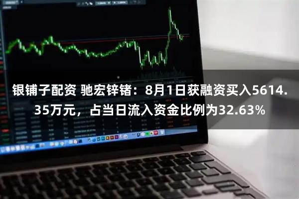 银铺子配资 驰宏锌锗：8月1日获融资买入5614.35万元，占当日流入资金比例为32.63%