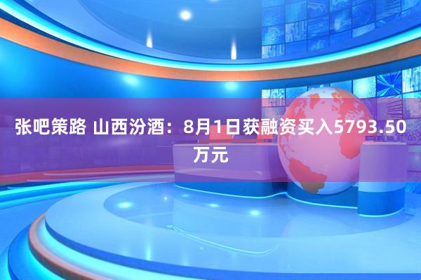 张吧策路 山西汾酒：8月1日获融资买入5793.50万元