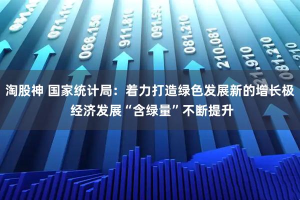 淘股神 国家统计局：着力打造绿色发展新的增长极 经济发展“含绿量”不断提升