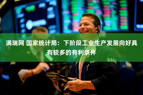 满瑞网 国家统计局：下阶段工业生产发展向好具有较多的有利条件