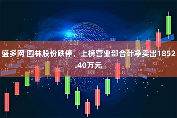 盛多网 园林股份跌停，上榜营业部合计净卖出1852.40万元