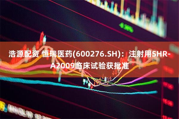 浩源配资 恒瑞医药(600276.SH)：注射用SHR-A2009临床试验获批准