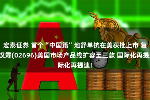 宏泰证券 首个“中国籍”地舒单抗在美获批上市 复宏汉霖(02696)美国市场产品线扩容至三款 国际化再提速！