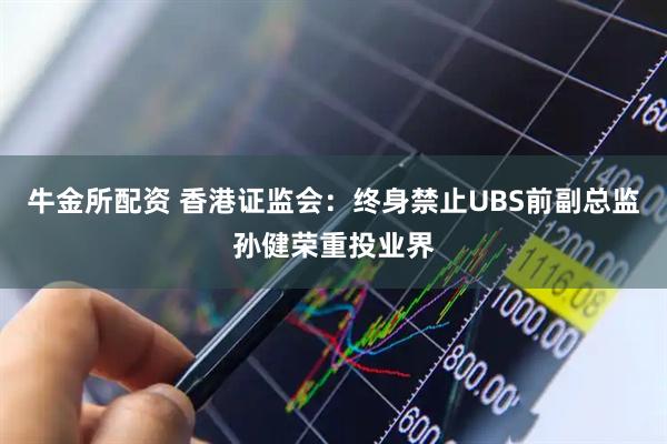 牛金所配资 香港证监会：终身禁止UBS前副总监孙健荣重投业界
