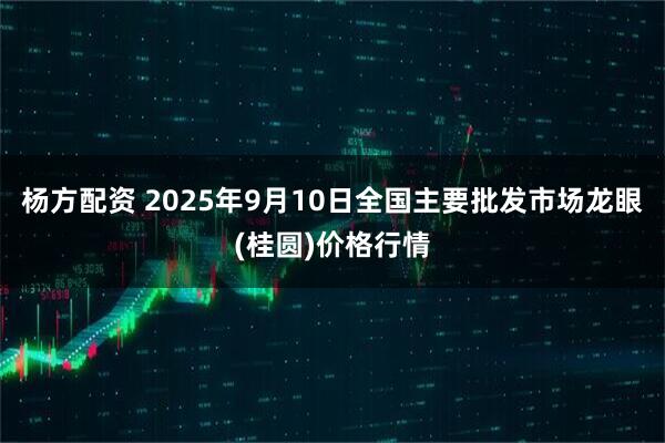 杨方配资 2025年9月10日全国主要批发市场龙眼(桂圆)价格行情