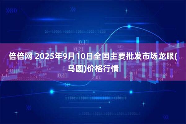 倍倍网 2025年9月10日全国主要批发市场龙眼(乌圆)价格行情