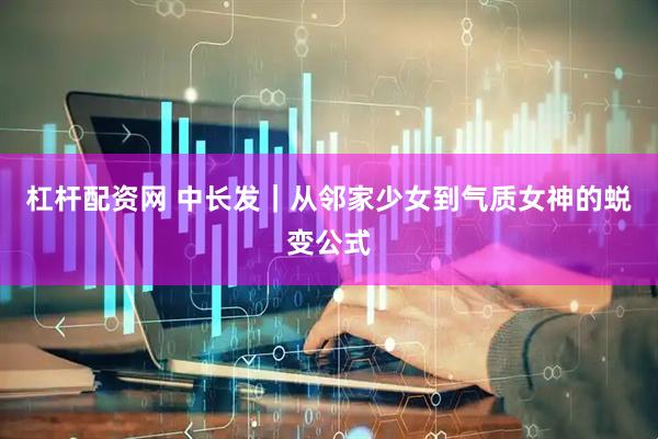 杠杆配资网 中长发｜从邻家少女到气质女神的蜕变公式