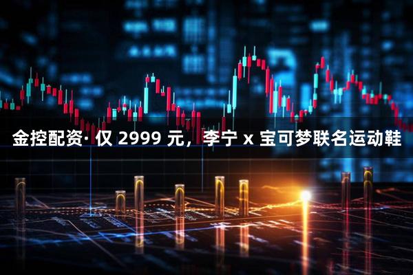 金控配资· 仅 2999 元，李宁 x 宝可梦联名运动鞋