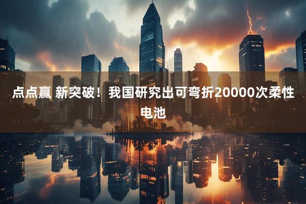 点点赢 新突破！我国研究出可弯折20000次柔性电池