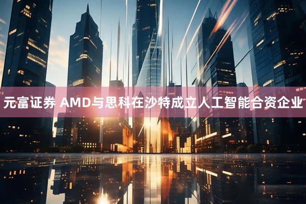 元富证券 AMD与思科在沙特成立人工智能合资企业