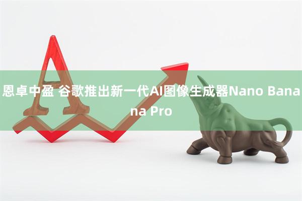 恩卓中盈 谷歌推出新一代AI图像生成器Nano Banana Pro