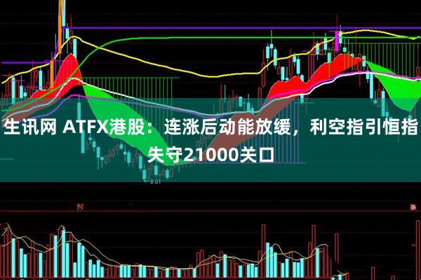 生讯网 ATFX港股：连涨后动能放缓，利空指引恒指失守21000关口