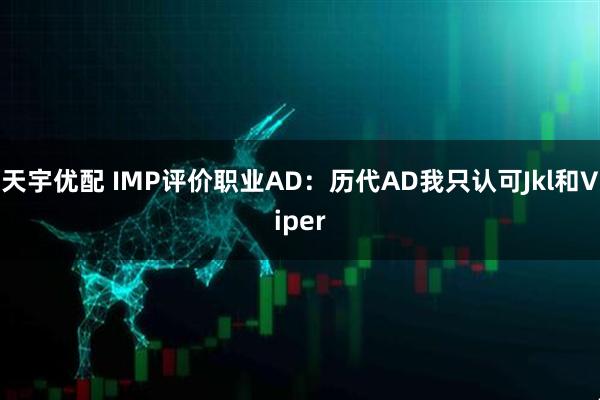 天宇优配 IMP评价职业AD：历代AD我只认可Jkl和Viper